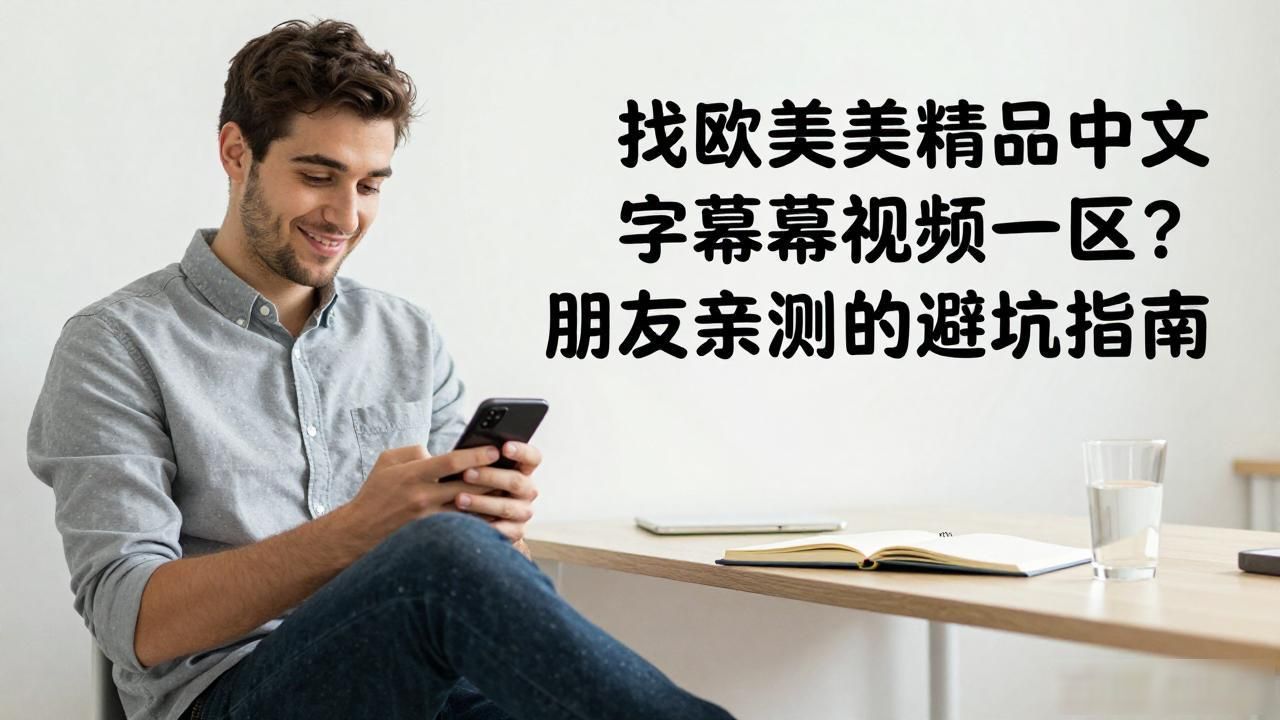 找欧美精品中文字幕视频一区？朋友亲测的避坑指南